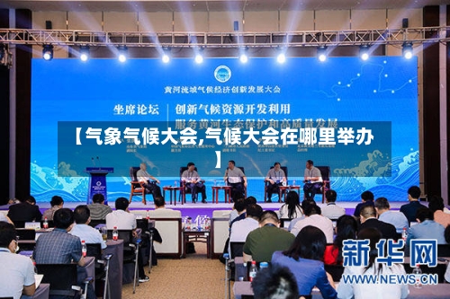 【气象气候大会,气候大会在哪里举办】-第1张图片