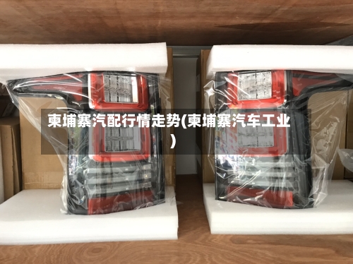 柬埔寨汽配行情走势(柬埔寨汽车工业)-第1张图片