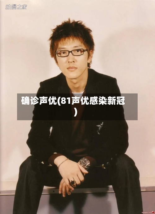 确诊声优(81声优感染新冠)-第1张图片