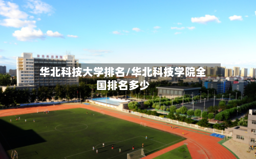 华北科技大学排名/华北科技学院全国排名多少-第1张图片