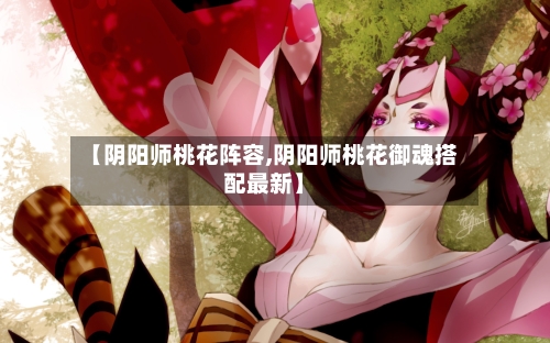 【阴阳师桃花阵容,阴阳师桃花御魂搭配最新】-第1张图片