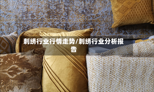 刺绣行业行情走势/刺绣行业分析报告-第1张图片