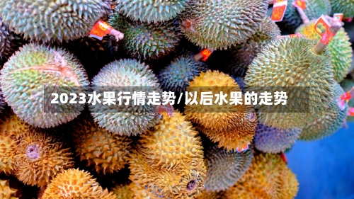 2023水果行情走势/以后水果的走势-第1张图片