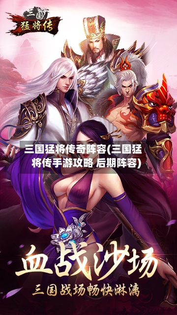 三国猛将传奇阵容(三国猛将传手游攻略 后期阵容)-第1张图片