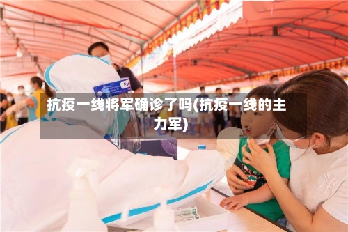 抗疫一线将军确诊了吗(抗疫一线的主力军)-第1张图片