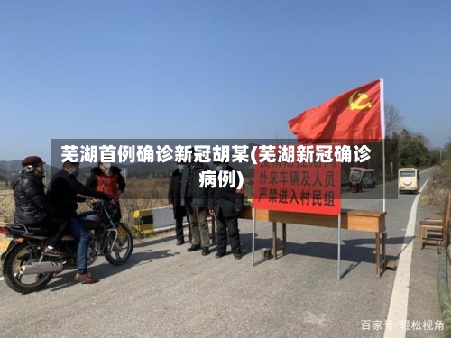 芜湖首例确诊新冠胡某(芜湖新冠确诊病例)-第1张图片