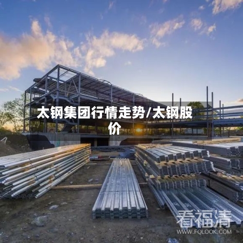 太钢集团行情走势/太钢股价-第1张图片