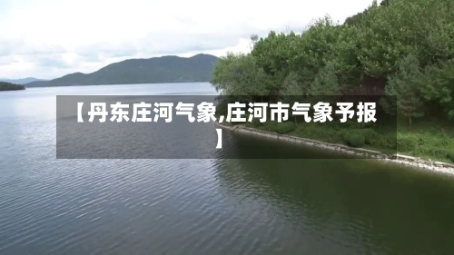 【丹东庄河气象,庄河市气象予报】-第1张图片