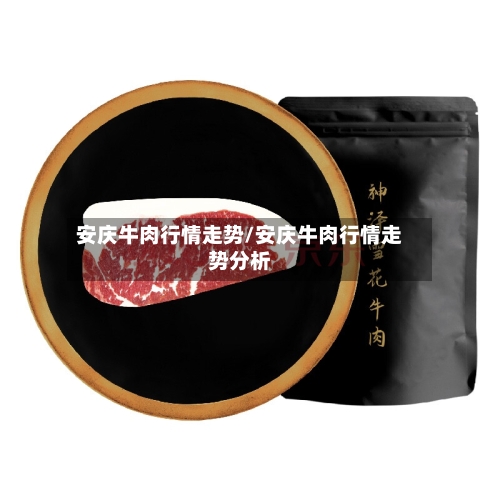 安庆牛肉行情走势/安庆牛肉行情走势分析-第1张图片