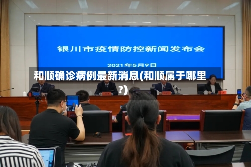 和顺确诊病例最新消息(和顺属于哪里?)-第3张图片