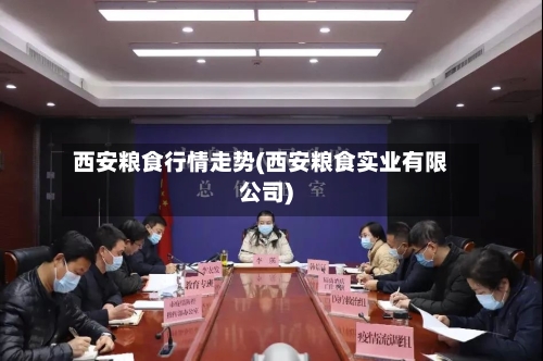 西安粮食行情走势(西安粮食实业有限公司)-第1张图片