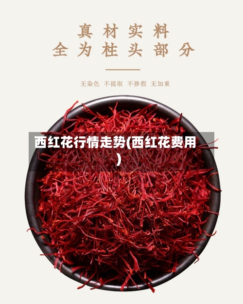 西红花行情走势(西红花费用)