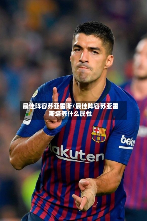 最佳阵容苏亚雷斯/最佳阵容苏亚雷斯培养什么属性-第1张图片