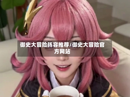 御史大冒险阵容推荐/御史大冒险官方网站-第1张图片