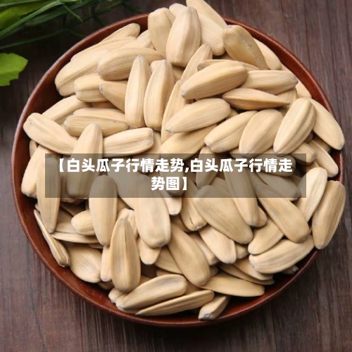 【白头瓜子行情走势,白头瓜子行情走势图】