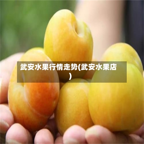 武安水果行情走势(武安水果店)-第1张图片