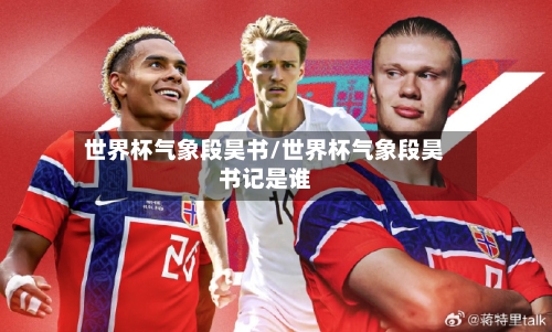世界杯气象段昊书/世界杯气象段昊书记是谁-第3张图片