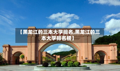 【黑龙江的三本大学排名,黑龙江的三本大学排名榜】-第1张图片