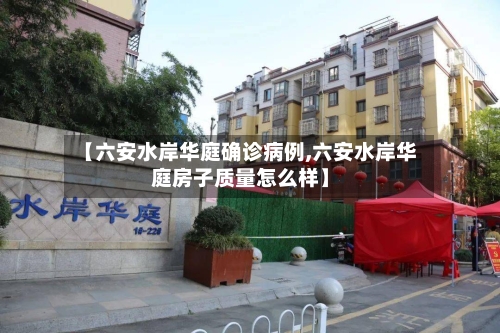 【六安水岸华庭确诊病例,六安水岸华庭房子质量怎么样】