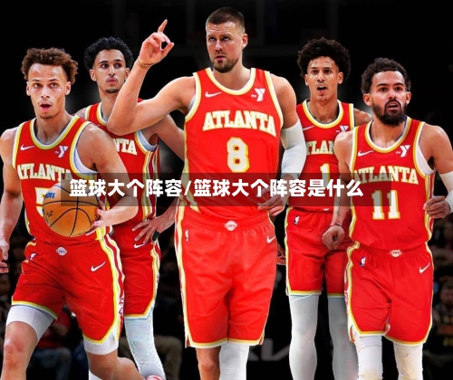 篮球大个阵容/篮球大个阵容是什么-第1张图片