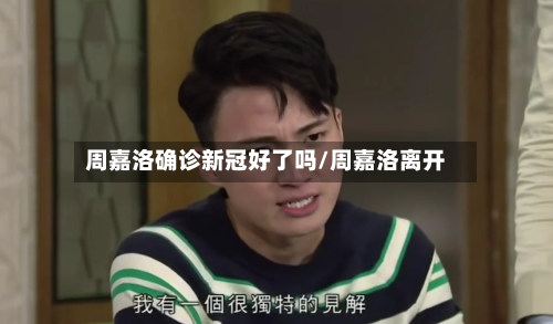 周嘉洛确诊新冠好了吗/周嘉洛离开-第2张图片