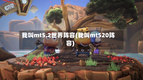 我叫mt5.2世界阵容(我叫mt520阵容)-第1张图片
