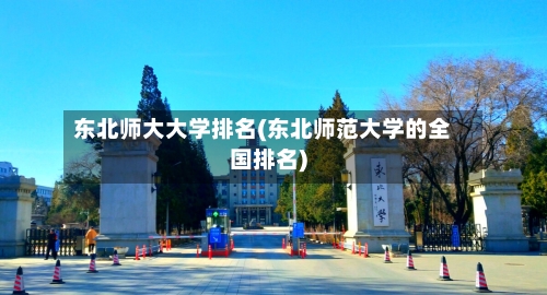 东北师大大学排名(东北师范大学的全国排名)-第1张图片