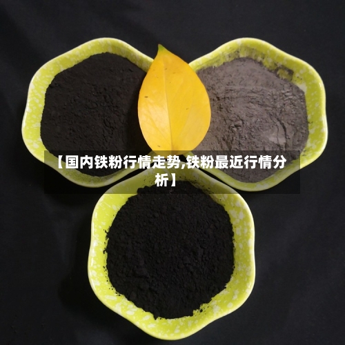 【国内铁粉行情走势,铁粉最近行情分析】