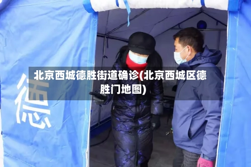 北京西城德胜街道确诊(北京西城区德胜门地图)-第3张图片