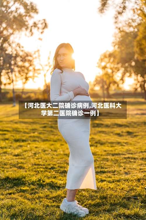 【河北医大二院确诊病例,河北医科大学第二医院确诊一例】-第2张图片