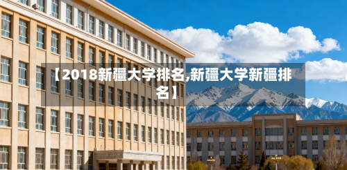 【2018新疆大学排名,新疆大学新疆排名】-第2张图片