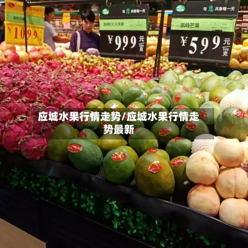 应城水果行情走势/应城水果行情走势最新-第1张图片