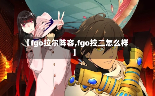 【fgo拉尔阵容,fgo拉二怎么样】-第3张图片