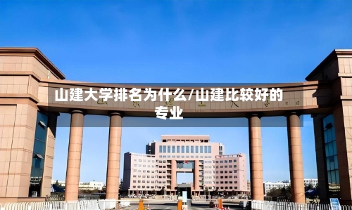 山建大学排名为什么/山建比较好的专业