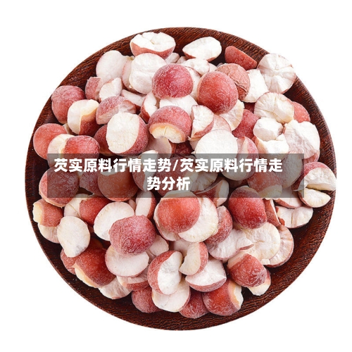 芡实原料行情走势/芡实原料行情走势分析-第2张图片