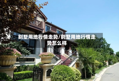 别墅用地行情走势/别墅用地行情走势怎么样