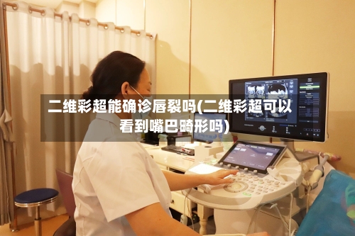 二维彩超能确诊唇裂吗(二维彩超可以看到嘴巴畸形吗)