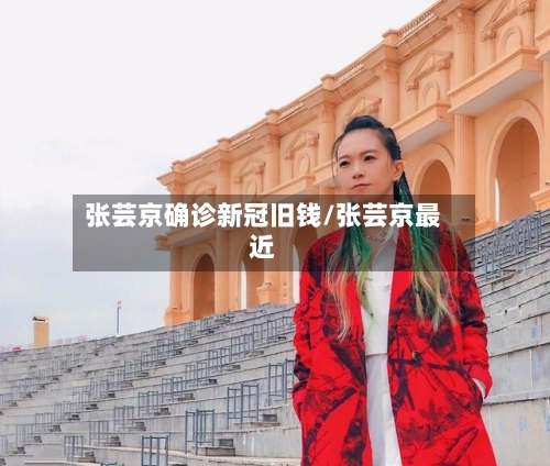 张芸京确诊新冠旧钱/张芸京最近-第3张图片