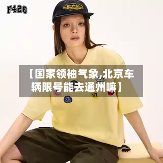 【国家领袖气象,北京车辆限号能去通州嘛】-第1张图片