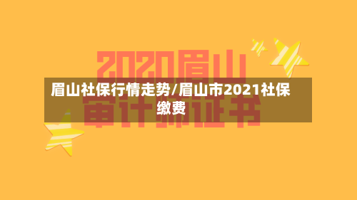 眉山社保行情走势/眉山市2021社保缴费-第3张图片