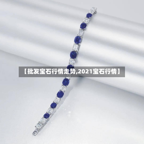 【批发宝石行情走势,2021宝石行情】