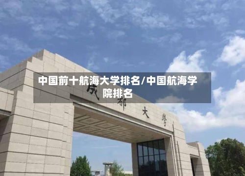 中国前十航海大学排名/中国航海学院排名-第2张图片