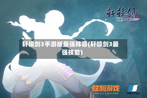 轩辕剑3手游版最强阵容(轩辕剑3最强技能)
