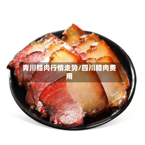 青川腊肉行情走势/四川腊肉费用-第2张图片