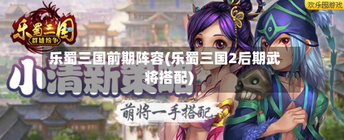 乐蜀三国前期阵容(乐蜀三国2后期武将搭配)-第2张图片