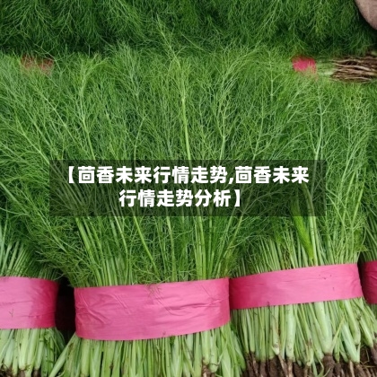 【茴香未来行情走势,茴香未来行情走势分析】