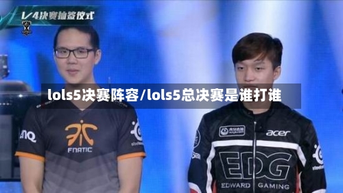 lols5决赛阵容/lols5总决赛是谁打谁-第3张图片