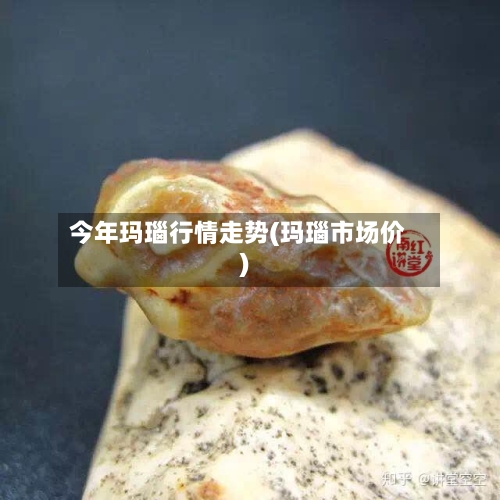 今年玛瑙行情走势(玛瑙市场价)