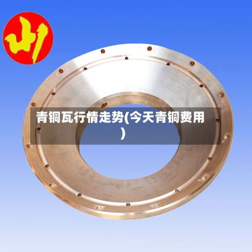 青铜瓦行情走势(今天青铜费用)