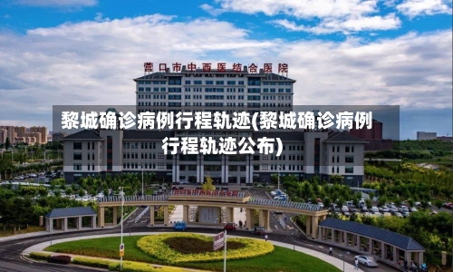 黎城确诊病例行程轨迹(黎城确诊病例行程轨迹公布)-第3张图片